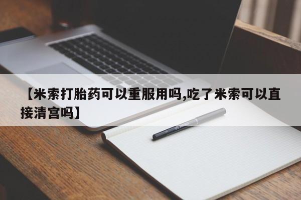 网上打胎药专门卖店【米索打胎药可以重服用吗,吃了米索可以直接清宫吗】