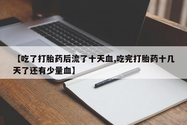 网上打胎药专门卖店【吃了打胎药后流了十天血,吃完打胎药十几天了还有少量血】
