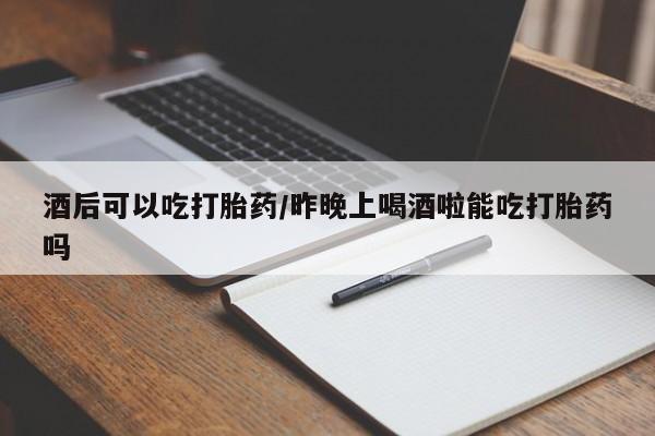 网上打胎药专门卖店酒后可以吃打胎药/昨晚上喝酒啦能吃打胎药吗