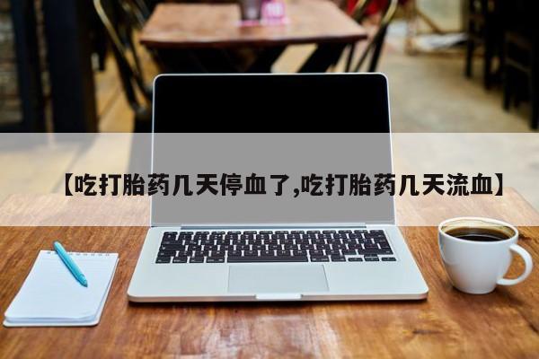 网上打胎药专门卖店【吃打胎药几天停血了,吃打胎药几天流血】