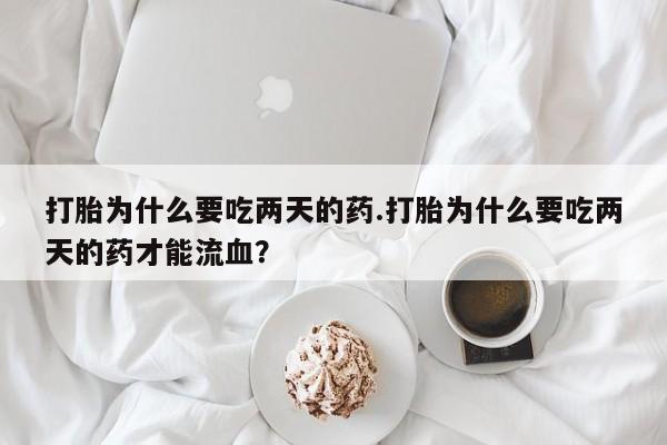 网上打胎药专门卖店打胎为什么要吃两天的药.打胎为什么要吃两天的药才能流血？