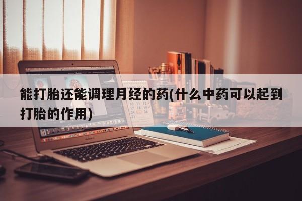 网上打胎药专门卖店能打胎还能调理月经的药(什么中药可以起到打胎的作用)