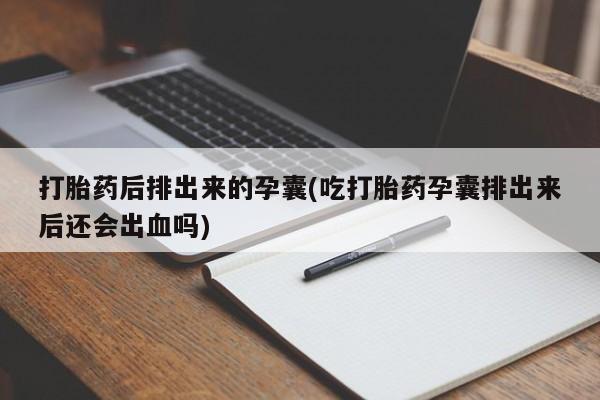 网上打胎药专门卖店打胎药后排出来的孕囊(吃打胎药孕囊排出来后还会出血吗)