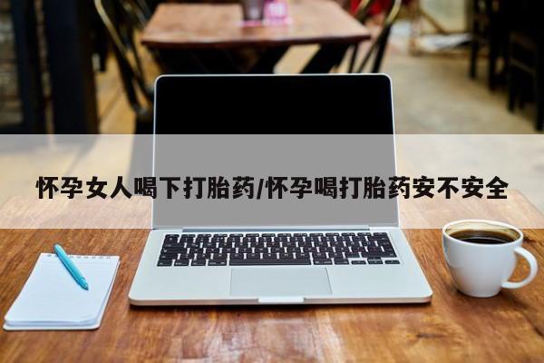 网上打胎药专门卖店怀孕女人喝下打胎药/怀孕喝打胎药安不安全