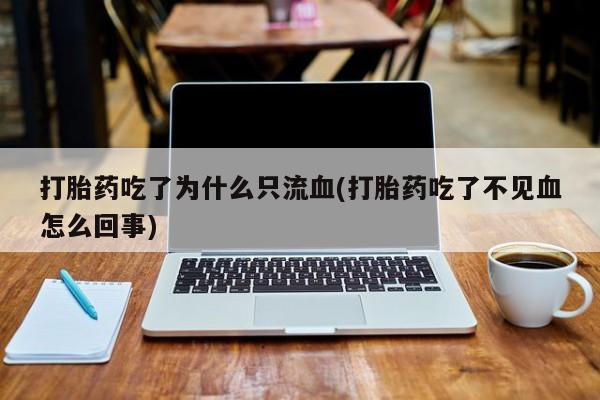 网上打胎药专门卖店打胎药吃了为什么只流血(打胎药吃了不见血怎么回事)