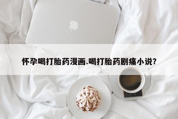 网上打胎药专门卖店怀孕喝打胎药漫画.喝打胎药剧痛小说？