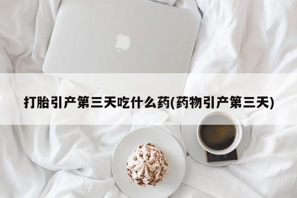 网上打胎药专门卖店打胎引产第三天吃什么药(药物引产第三天)
