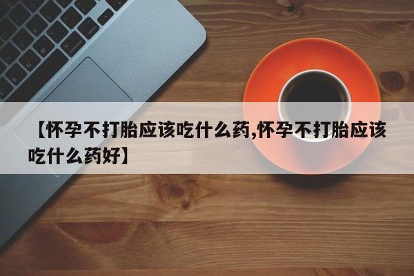 网上打胎药专门卖店【怀孕不打胎应该吃什么药,怀孕不打胎应该吃什么药好】