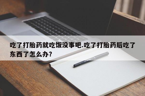 网上打胎药专门卖店吃了打胎药就吃饭没事吧.吃了打胎药后吃了东西了怎么办？