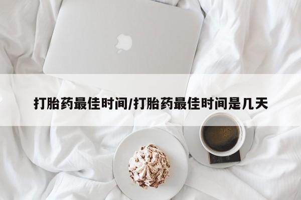 网上打胎药专门卖店打胎药最佳时间/打胎药最佳时间是几天