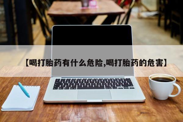 网上打胎药专门卖店【喝打胎药有什么危险,喝打胎药的危害】