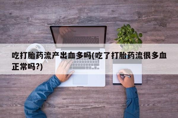 网上打胎药专门卖店吃打胎药流产出血多吗(吃了打胎药流很多血正常吗?)