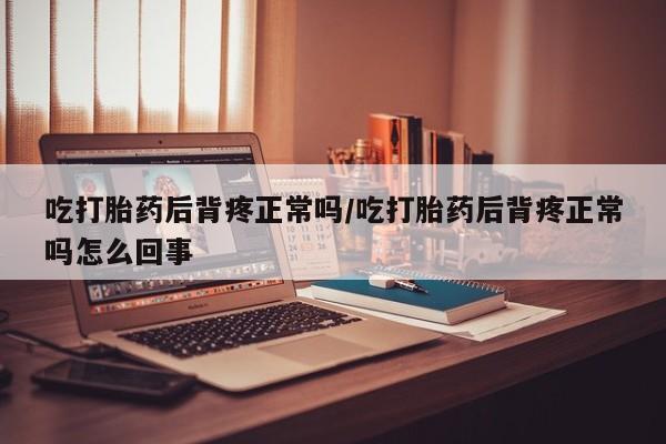 网上打胎药专门卖店吃打胎药后背疼正常吗/吃打胎药后背疼正常吗怎么回事