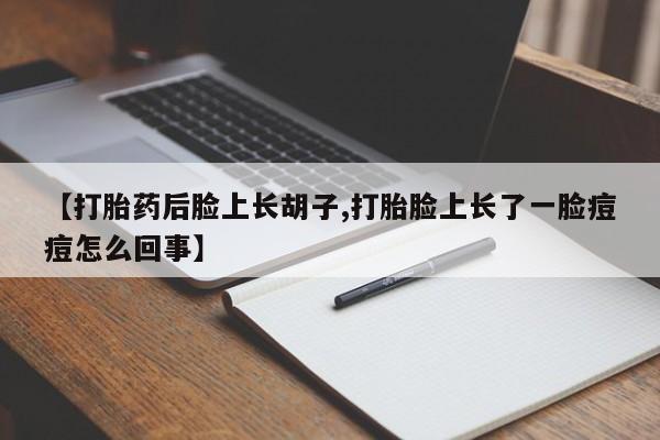 网上打胎药专门卖店【打胎药后脸上长胡子,打胎脸上长了一脸痘痘怎么回事】