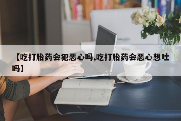 网上打胎药专门卖店【吃打胎药会犯恶心吗,吃打胎药会恶心想吐吗】