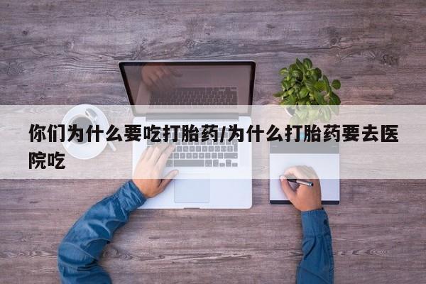 网上打胎药专门卖店你们为什么要吃打胎药/为什么打胎药要去医院吃