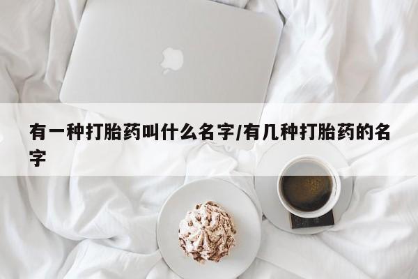 网上打胎药专门卖店有一种打胎药叫什么名字/有几种打胎药的名字