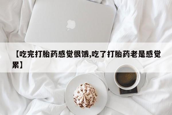 网上打胎药专门卖店【吃完打胎药感觉很饿,吃了打胎药老是感觉累】