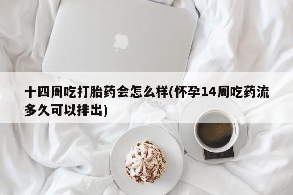 网上打胎药专门卖店十四周吃打胎药会怎么样(怀孕14周吃药流多久可以排出)