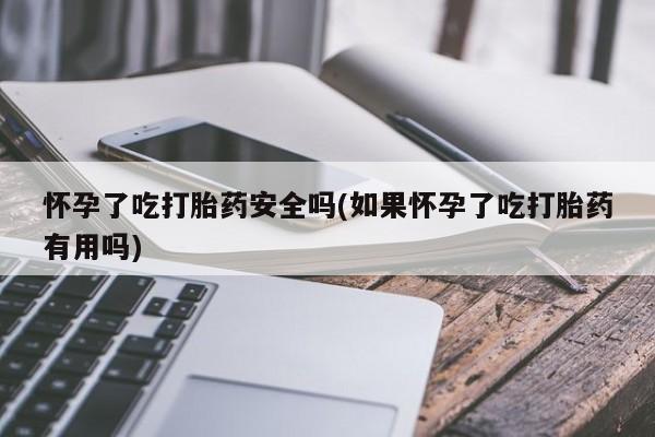 网上打胎药专门卖店怀孕了吃打胎药安全吗(如果怀孕了吃打胎药有用吗)