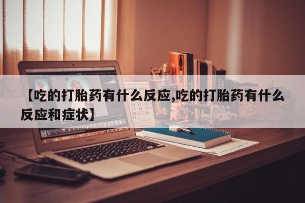网上打胎药专门卖店【吃的打胎药有什么反应,吃的打胎药有什么反应和症状】