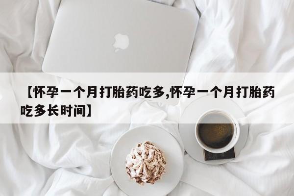 网上打胎药专门卖店【怀孕一个月打胎药吃多,怀孕一个月打胎药吃多长时间】