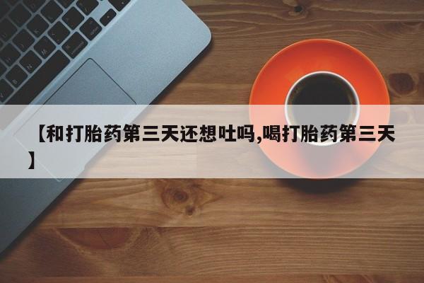 网上打胎药专门卖店【和打胎药第三天还想吐吗,喝打胎药第三天】
