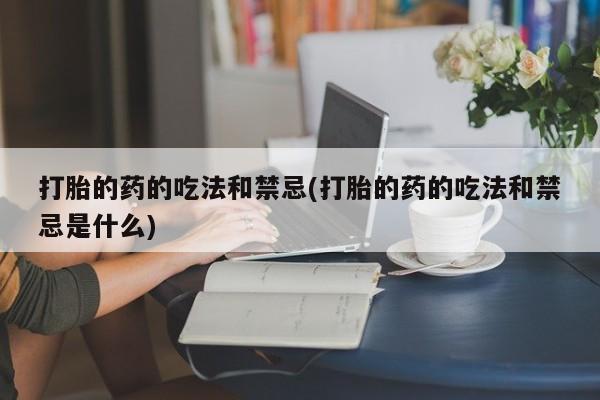 网上打胎药专门卖店打胎的药的吃法和禁忌(打胎的药的吃法和禁忌是什么)