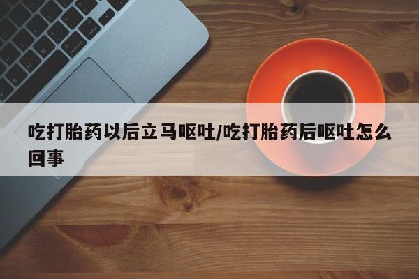 网上打胎药专门卖店吃打胎药以后立马呕吐/吃打胎药后呕吐怎么回事