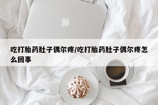 网上打胎药专门卖店吃打胎药肚子偶尔疼/吃打胎药肚子偶尔疼怎么回事