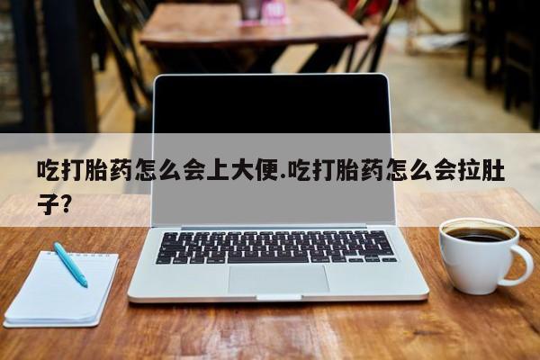 网上打胎药专门卖店吃打胎药怎么会上大便.吃打胎药怎么会拉肚子？