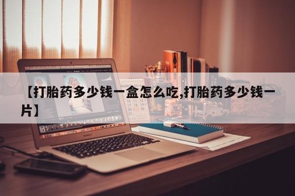 网上打胎药专门卖店【打胎药多少钱一盒怎么吃,打胎药多少钱一片】