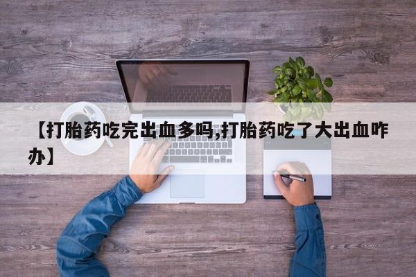 网上打胎药专门卖店【打胎药吃完出血多吗,打胎药吃了大出血咋办】