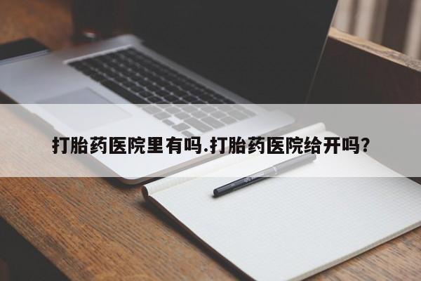 网上打胎药专门卖店打胎药医院里有吗.打胎药医院给开吗？