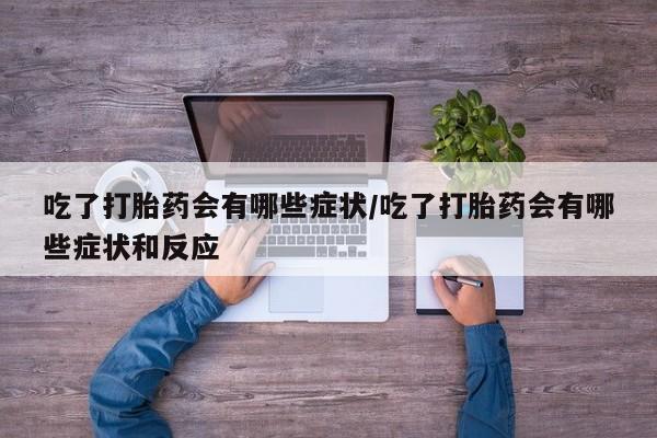 网上打胎药专门卖店吃了打胎药会有哪些症状/吃了打胎药会有哪些症状和反应