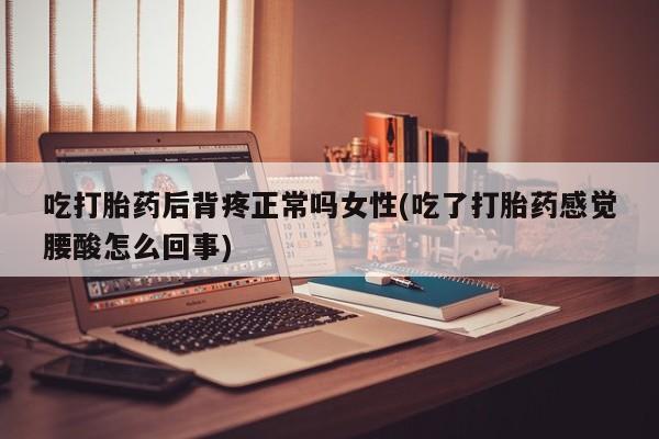 网上打胎药专门卖店吃打胎药后背疼正常吗女性(吃了打胎药感觉腰酸怎么回事)