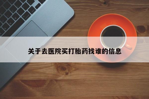 网上打胎药专门卖店关于去医院买打胎药找谁的信息