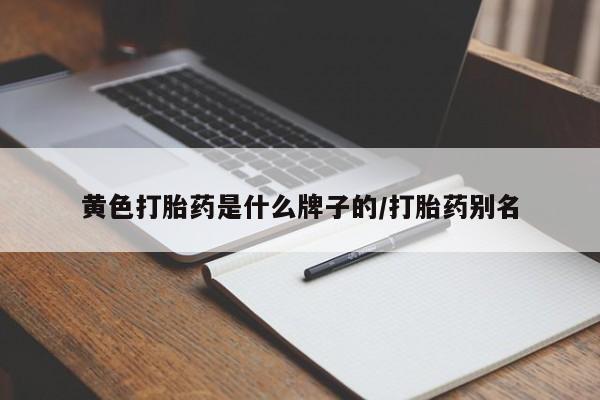 网上打胎药专门卖店黄色打胎药是什么牌子的/打胎药别名