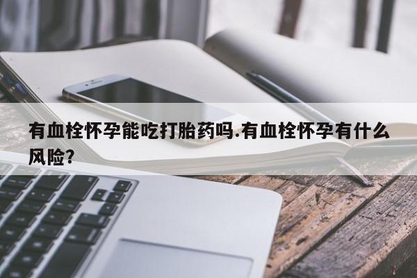 网上打胎药专门卖店有血栓怀孕能吃打胎药吗.有血栓怀孕有什么风险？