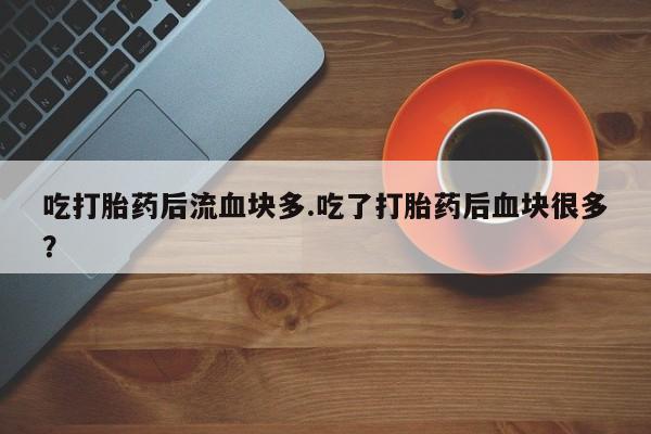 网上打胎药专门卖店吃打胎药后流血块多.吃了打胎药后血块很多？