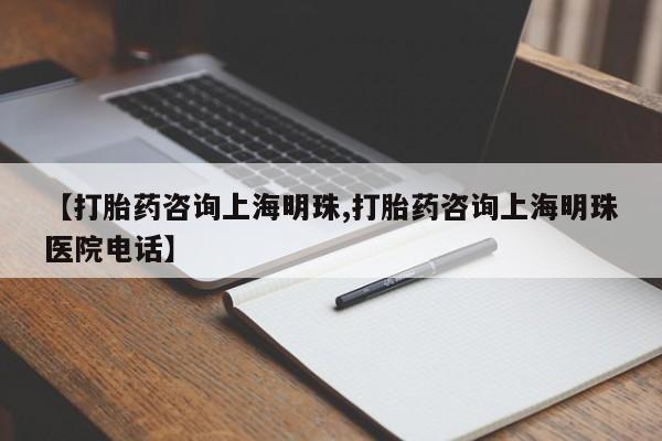 网上打胎药专门卖店【打胎药咨询上海明珠,打胎药咨询上海明珠医院电话】