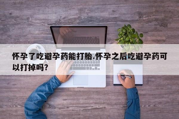 网上打胎药专门卖店怀孕了吃避孕药能打胎.怀孕之后吃避孕药可以打掉吗？