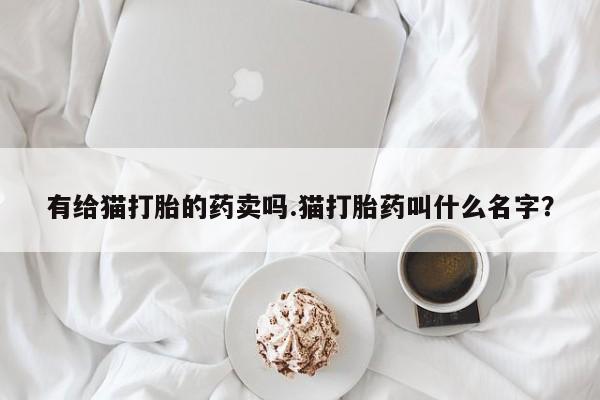 网上打胎药专门卖店有给猫打胎的药卖吗.猫打胎药叫什么名字？