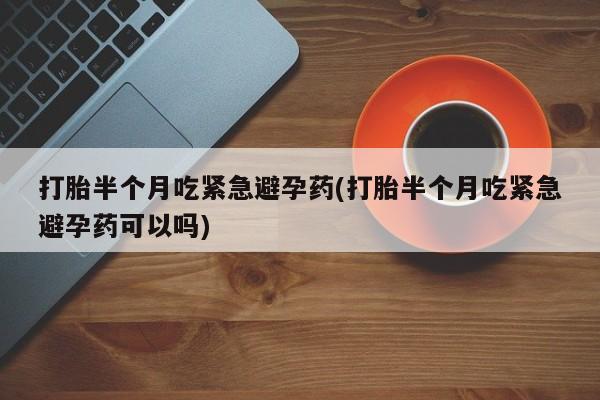 网上打胎药专门卖店打胎半个月吃紧急避孕药(打胎半个月吃紧急避孕药可以吗)