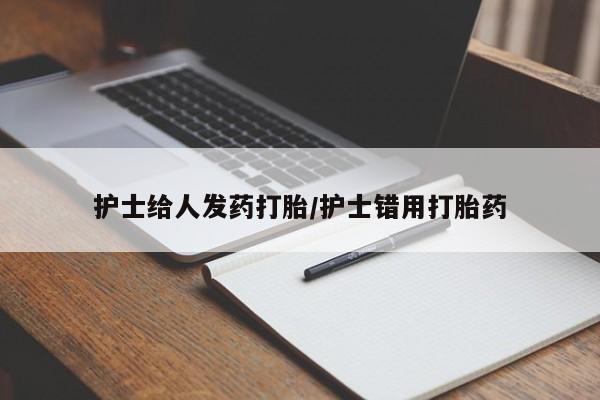 网上打胎药专门卖店护士给人发药打胎/护士错用打胎药