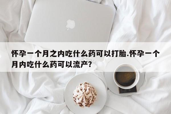 网上打胎药专门卖店怀孕一个月之内吃什么药可以打胎.怀孕一个月内吃什么药可以流产?