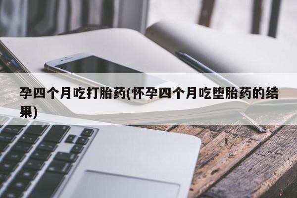 网上打胎药专门卖店孕四个月吃打胎药(怀孕四个月吃堕胎药的结果)
