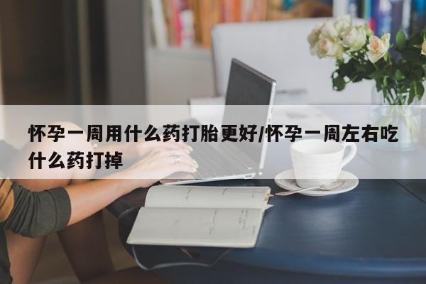 网上打胎药专门卖店怀孕一周用什么药打胎更好/怀孕一周左右吃什么药打掉