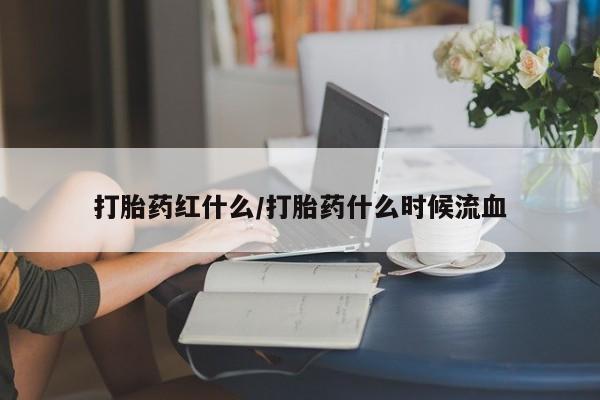 网上打胎药专门卖店打胎药红什么/打胎药什么时候流血